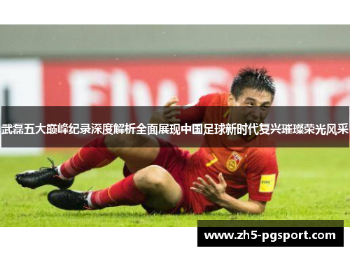 武磊五大巅峰纪录深度解析全面展现中国足球新时代复兴璀璨荣光风采