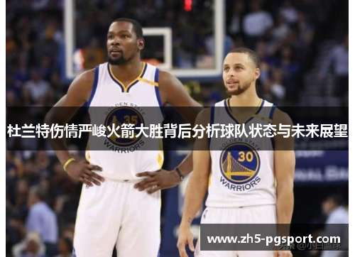 杜兰特伤情严峻火箭大胜背后分析球队状态与未来展望