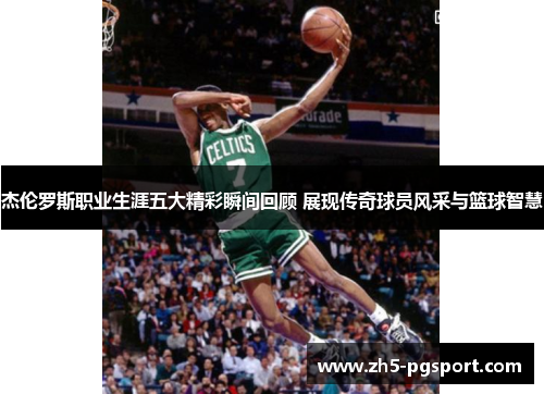 杰伦罗斯职业生涯五大精彩瞬间回顾 展现传奇球员风采与篮球智慧