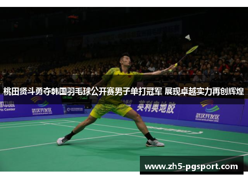 桃田贤斗勇夺韩国羽毛球公开赛男子单打冠军 展现卓越实力再创辉煌