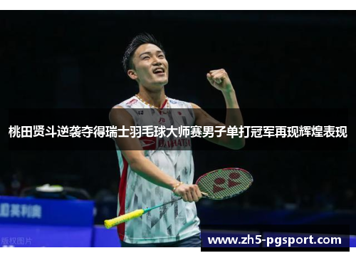 桃田贤斗逆袭夺得瑞士羽毛球大师赛男子单打冠军再现辉煌表现